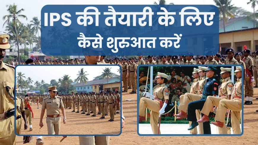 IPS की तैयारी के लिए कैसे शुरुआत करें, जाने IPS बनने के लिए क्या क्या करना होगा?